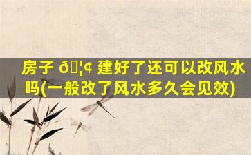 房子 🦢 建好了还可以改风水吗(一般改了风水多久会见效)
